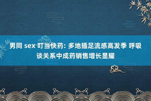 男同 sex 叮当快药: 多地插足流感高发季 呼吸谈关系中成药销售增长显耀