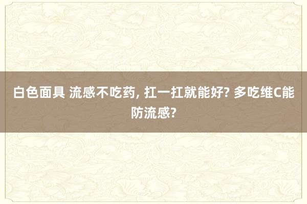 白色面具 流感不吃药， 扛一扛就能好? 多吃维C能防流感?