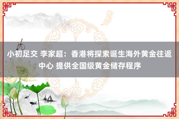 小初足交 李家超：香港将探索诞生海外黄金往返中心 提供全国级黄金储存程序