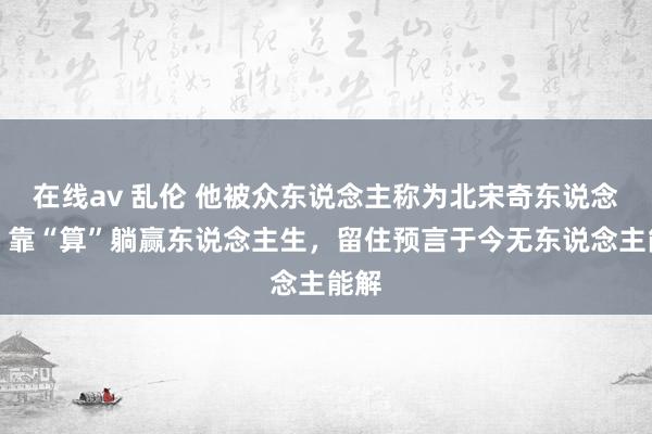 在线av 乱伦 他被众东说念主称为北宋奇东说念主，靠“算”躺赢东说念主生，留住预言于今无东说念主能解