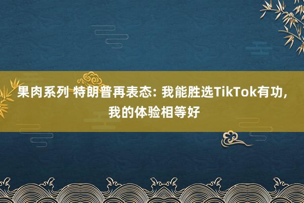 果肉系列 特朗普再表态: 我能胜选TikTok有功， 我的体验相等好