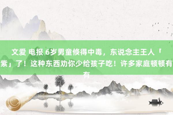 文爱 电报 6岁男童倏得中毒，东说念主王人「紫」了！这种东西劝你少给孩子吃！许多家庭顿顿有