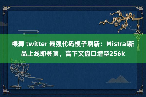 裸舞 twitter 最强代码模子刷新：Mistral新品上线即登顶，高下文窗口增至256k