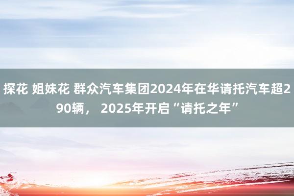 探花 姐妹花 群众汽车集团2024年在华请托汽车超290辆， 2025年开启“请托之年”