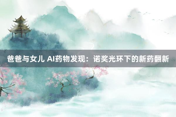 爸爸与女儿 AI药物发现：诺奖光环下的新药翻新