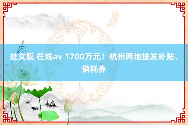 处女膜 在线av 1700万元！杭州两地披发补贴、销耗券