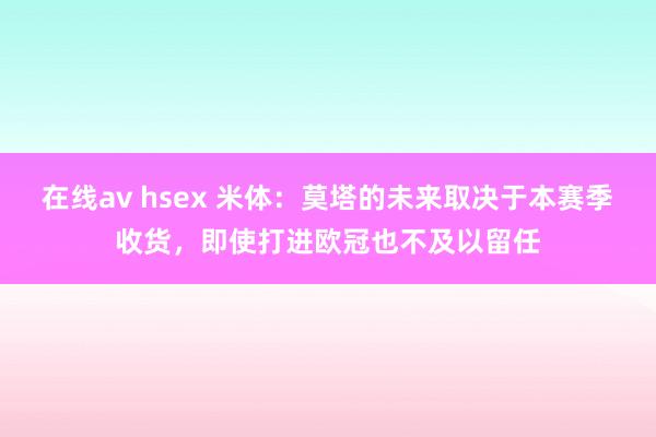 在线av hsex 米体：莫塔的未来取决于本赛季收货，即使打进欧冠也不及以留任