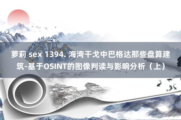 萝莉 sex 1394. 海湾干戈中巴格达那些盘算建筑-基于OSINT的图像判读与影响分析（上）