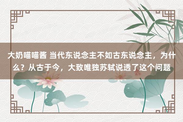 大奶喵喵酱 当代东说念主不如古东说念主，为什么？从古于今，大致唯独苏轼说透了这个问题