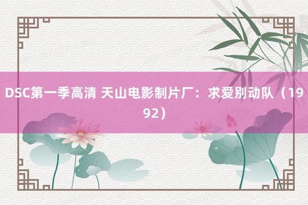 DSC第一季高清 天山电影制片厂：求爱别动队（1992）