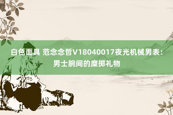 白色面具 范念念哲V18040017夜光机械男表：男士腕间的糜掷礼物