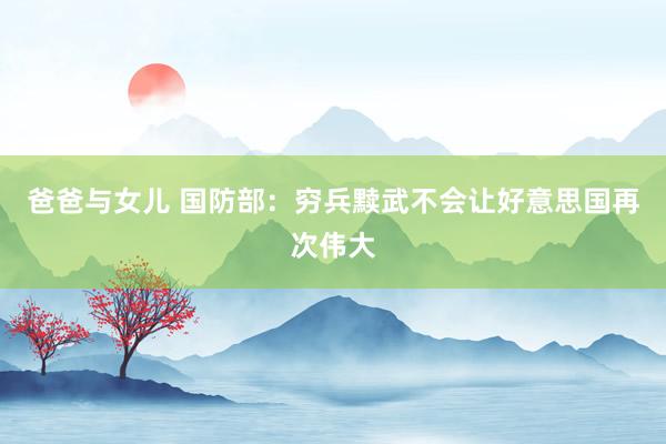 爸爸与女儿 国防部：穷兵黩武不会让好意思国再次伟大