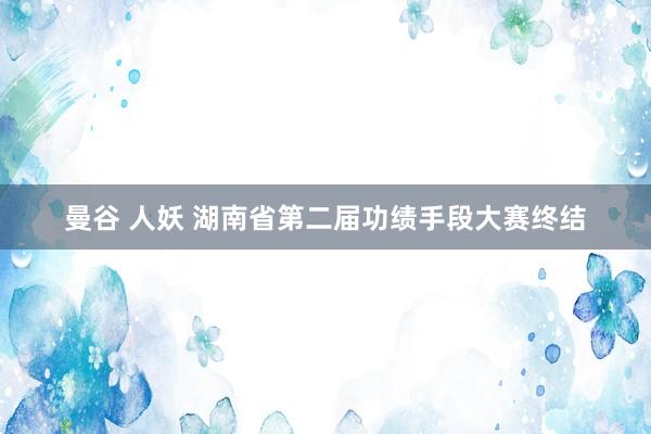 曼谷 人妖 湖南省第二届功绩手段大赛终结