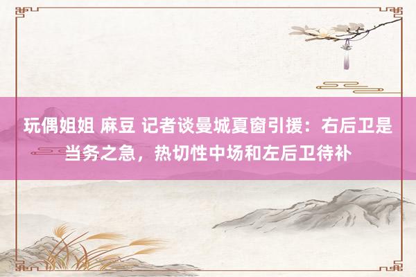 玩偶姐姐 麻豆 记者谈曼城夏窗引援：右后卫是当务之急，热切性中场和左后卫待补