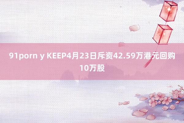 91porn y KEEP4月23日斥资42.59万港元回购10万股